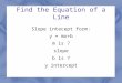 Find the Equation of a Line Slope intecept form: y = mx+b m is ? slope b is ? y intercept