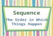 Sequence The Order in Which Things Happen. Sequence Sequence tells the order things happen in. Look for clue words as you read. Some clue words are: *first