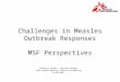 Challenges in Measles Outbreak Responses MSF Perspectives Florence Fermon - Myriam Henkens 10th Annual Measles Initiative Meeting 14/09/2011