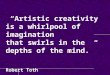 “Artistic creativity is a whirlpool of imagination that swirls in the depths of the mind.” Robert Toth