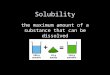 Solubility the maximum amount of a substance that can be dissolved