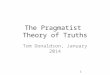 The Pragmatist Theory of Truths Tom Donaldson, January 2014 1