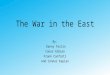 The War in the East By: Danny Testin Conor Albian Frank Conforti And Connor Kaplan