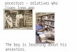 Ancestors – relatives who lives long ago The boy is learning about his ancestors