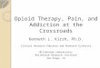 Opioid Therapy, Pain, and Addiction at the Crossroads Kenneth L. Kirsh, Ph.D. Clinical Research Educator and Research Scientist Millennium Laboratories