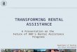 T RANSFORMING R ENTAL A SSISTANCE A Presentation on the Future of HUD’s Rental Assistance Programs Department of Housing and Urban Development