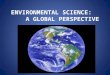 ENVIRONMENTAL SCIENCE: A GLOBAL PERSPECTIVE. What Is Environmental Science? Environmental Science is the study of how the earth works, how we interact