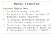 Money Transfer Lecture Objectives : To define money transfer To explain different methods of domestic money transfer To explain different methods of cross-border