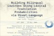 Building Bilingual Lexicons Using Lexical Translation Probabilities via Pivot Language Takashi Tsunakawa 1 Naoaki Okazaki 1 Jun’ichi Tsujii 1,2 1 1 Department