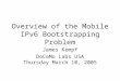 Overview of the Mobile IPv6 Bootstrapping Problem James Kempf DoCoMo Labs USA Thursday March 10, 2005