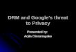 DRM and Google’s threat to Privacy Presented by: Aqila Dissanayake