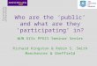 Who are the ‘public’ and what are they ‘participating’ in? WUN GISc PPGIS Seminar Series Richard Kingston & Robin S. Smith Manchester & Sheffield
