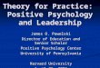 Theory for Practice: Positive Psychology and Leadership James O. Pawelski Director of Education and Senior Scholar Positive Psychology Center University