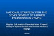 HEDP YEMEN NATIONAL STRATEGY FOR THE DEVELOPMENT OF HIGHER EDUCATION IN YEMEN Higher Education Development Project Ministry of Higher Education and Scientific