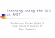 Teaching using the DLS at RMIT Professor Brian Corbitt Head, School of Business IT Dean, Research