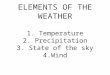 ELEMENTS OF THE WEATHER 1. Temperature 2. Precipitation 3. State of the sky 4.Wind