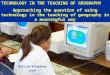 Malcolm McInerney GTASA TECHNOLOGY IN THE TEACHING OF GEOGRAPHY Approaching the question of using technology in the teaching of geography in a meaningful