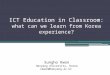 ICT Education in Classroom: what can we learn from Korea experience? Sungho Kwon Hanyang University, Korea skwon@hanyang.ac.kr