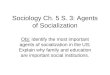 Sociology Ch. 5 S. 3: Agents of Socialization Obj: Identify the most important agents of socialization in the US; Explain why family and education are