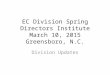 EC Division Spring Directors Institute March 10, 2015 Greensboro, N.C. Division Updates