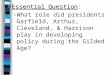 ■Essential Question ■Essential Question: –What role did presidents Garfield, Arthur, Cleveland, & Harrison play in developing policy during the Gilded