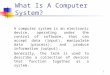1 What Is A Computer System? A computer system is an electronic device, operating under the control of software, that can accept data (input), manipulate