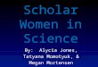 Scholar Women in Science By: Alycia Jones, Tatyana Momotyuk, & Megan Mortensen