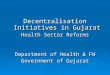 Decentralisation Initiatives in Gujarat Health Sector Reforms Department of Health & FW Government of Gujarat Decentralisation Initiatives in Gujarat Health