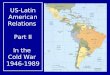 US-Latin American Relations Part II In the Cold War 1946-1989