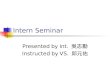 Intern Seminar Presented by Int. 吳志勳 Instructed by VS. 邱元佑
