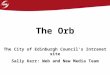 The Orb The City of Edinburgh Council’s Intranet site Sally Kerr: Web and New Media Team