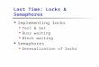 1 Last Time: Locks & Semaphores Implementing locks Test & Set Busy waiting Block waiting Semaphores Generalization of locks