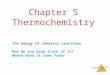 Thermochemistry Chapter 5 Thermochemistry The energy of chemical reactions How do you keep track of it? Where does it come from?