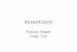 Assertions Prasun Dewan Comp 114. Assertions Declare some property of the program Potentially useful for –specification –testing –formal correctness –documentation