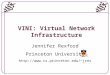 1 VINI: Virtual Network Infrastructure Jennifer Rexford Princeton University jrex