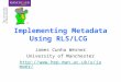 Implementing Metadata Using RLS/LCG James Cunha Werner University of Manchester