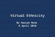 Virtual Ethnicity By Hassan Rone 6 April 2010. What Is Ethnicity? “Ethnicity is a more particularistic form of identification than race: it allows for