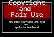 Copyright and Fair Use How does copyright and fair use apply to teachers?