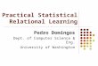 Practical Statistical Relational Learning Pedro Domingos Dept. of Computer Science & Eng. University of Washington