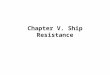Chapter V. Ship Resistance. 5.1 Introduction When a ship moves forward through the water at a constant velocity, V. Its forward motion is going to generate: