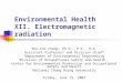 Environmental Health XII. Electromagnetic radiation Shu-Chi Chang, Ph.D., P.E., P.A. Assistant Professor 1 and Division Chief 2 1 Department of Environmental