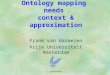 Ontology mapping needs context & approximation Frank van Harmelen Vrije Universiteit Amsterdam