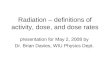 Radiation – definitions of activity, dose, and dose rates presentation for May 2, 2008 by Dr. Brian Davies, WIU Physics Dept