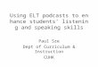 Using ELT podcasts to enhance students’ listening and speaking skills Paul Sze Dept of Curriculum & Instruction CUHK
