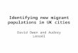 Identifying new migrant populations in UK cities David Owen and Audrey Lenoël