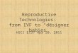 Reproductive Technologies: from IVF to “designer babies” HSCI E137 Apr 20, 2011