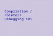  Compilation / Pointers Debugging 101. Compilation in C/C++ hello.c Preprocessor Compiler stdio.h tmpXQ.i (C code) hello.o (object file)