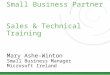 Small Business Partner Sales & Technical Training Mary Ashe-Winton Small Business Manager Microsoft Ireland