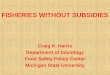 FISHERIES WITHOUT SUBSIDIES Craig K. Harris Department of Sociology Food Safety Policy Center Michigan State University