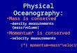 Physical Oceanography: Mass is conserved –density measurements (mass/volume) Momentum* is conserved –velocity measurements (*) momentum=mass*velocity
